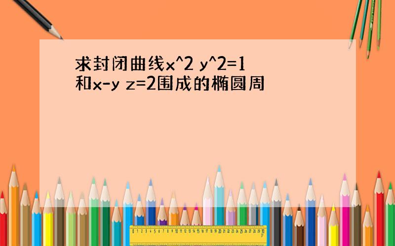 求封闭曲线x^2 y^2=1和x-y z=2围成的椭圆周