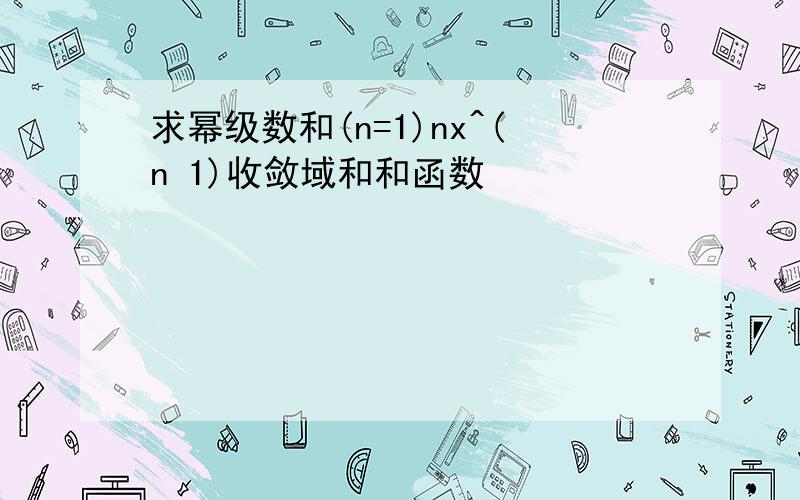 求幂级数和(n=1)nx^(n 1)收敛域和和函数