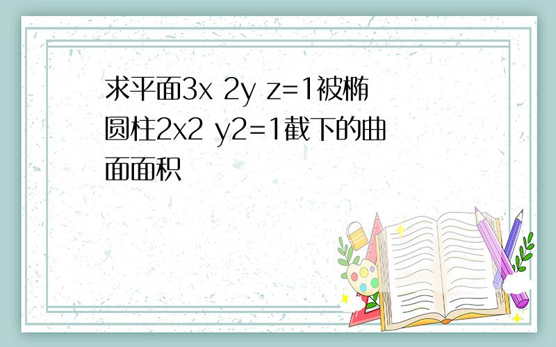 求平面3x 2y z=1被椭圆柱2x2 y2=1截下的曲面面积