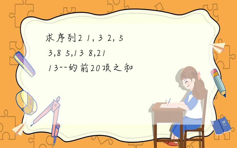 求序列2 1, 3 2, 5 3,8 5,13 8,21 13--的前20项之和