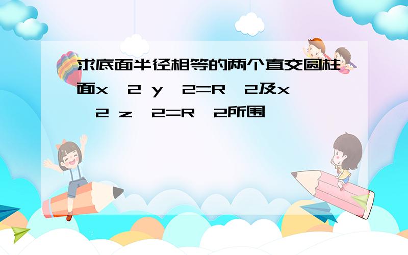 求底面半径相等的两个直交圆柱面x^2 y^2=R^2及x^2 z^2=R^2所围