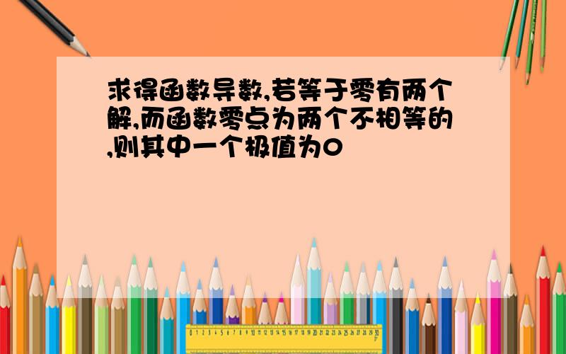 求得函数导数,若等于零有两个解,而函数零点为两个不相等的,则其中一个极值为0