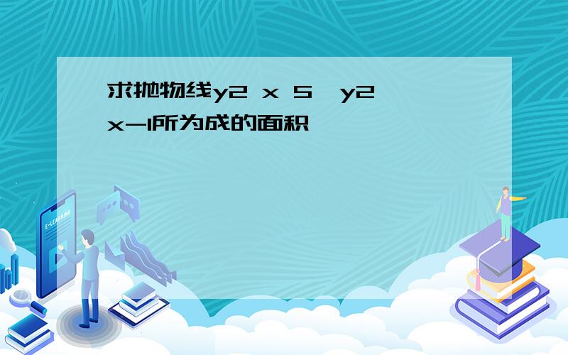 求抛物线y2 x 5,y2 x-1所为成的面积