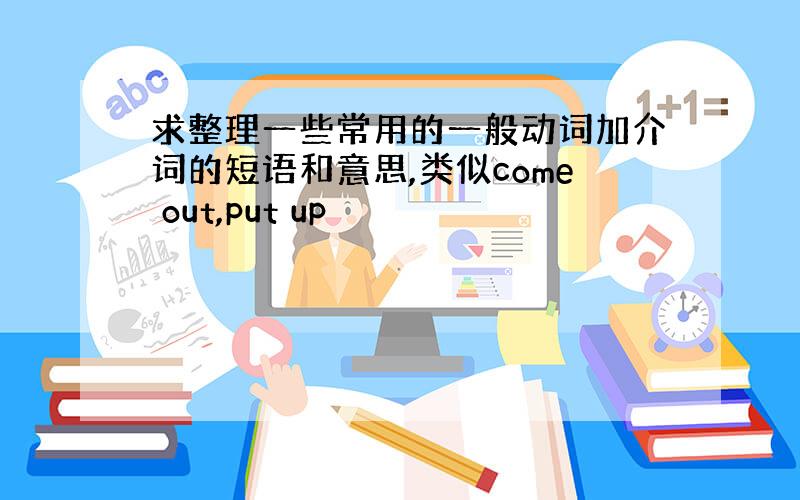 求整理一些常用的一般动词加介词的短语和意思,类似come out,put up