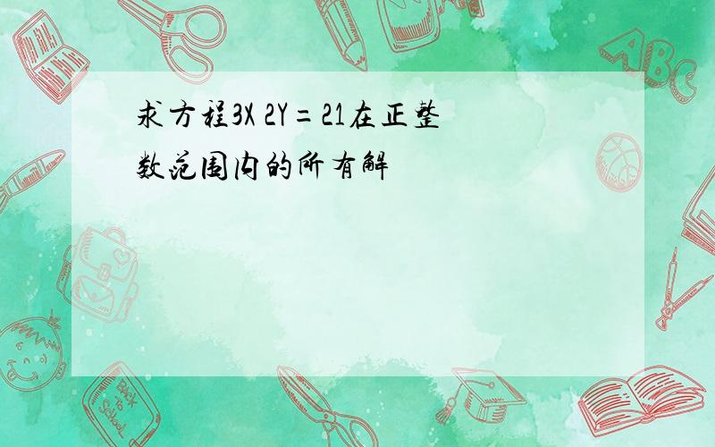 求方程3X 2Y=21在正整数范围内的所有解