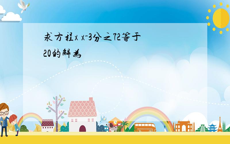 求方程x x-3分之72等于20的解为