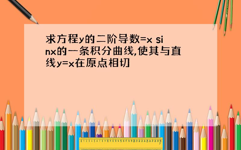 求方程y的二阶导数=x sinx的一条积分曲线,使其与直线y=x在原点相切