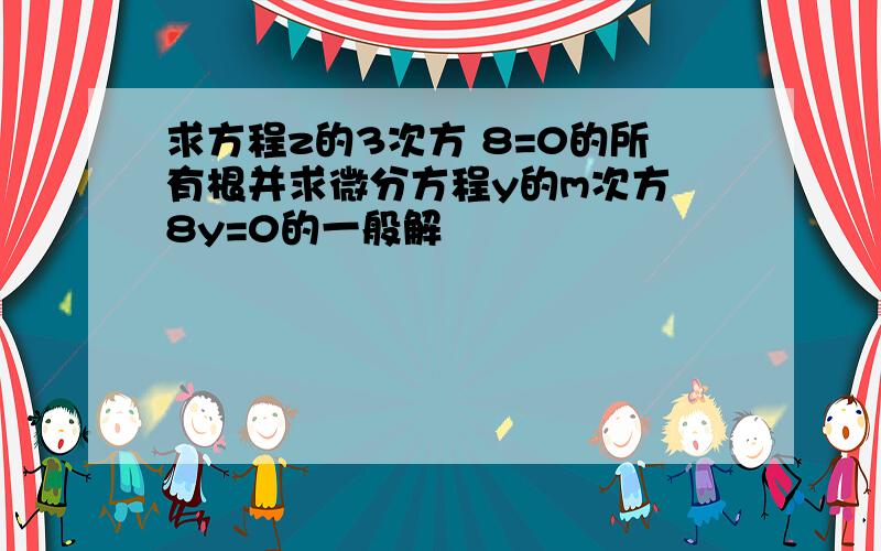 求方程z的3次方 8=0的所有根并求微分方程y的m次方 8y=0的一般解