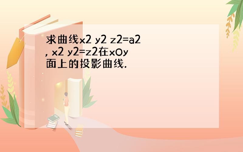 求曲线x2 y2 z2=a2, x2 y2=z2在xOy面上的投影曲线.