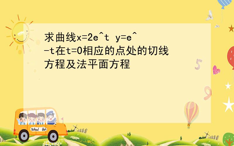 求曲线x=2e^t y=e^-t在t=0相应的点处的切线方程及法平面方程