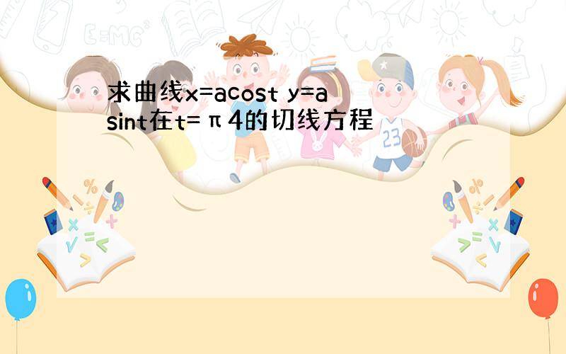 求曲线x=acost y=asint在t=π4的切线方程