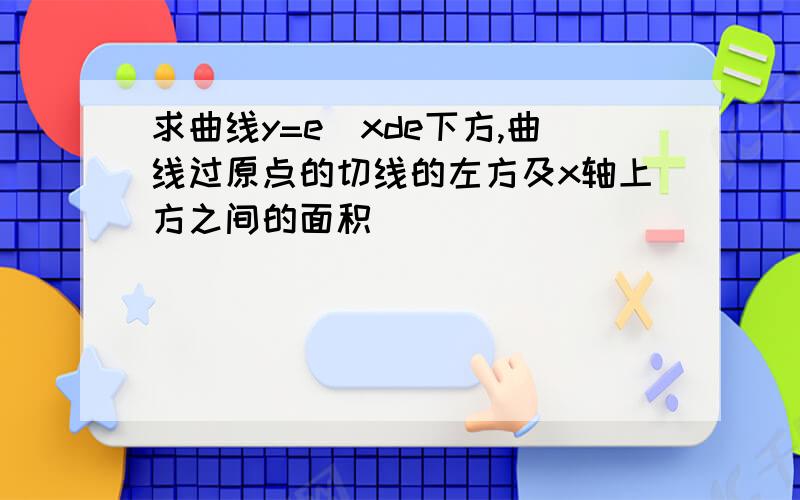 求曲线y=e^xde下方,曲线过原点的切线的左方及x轴上方之间的面积