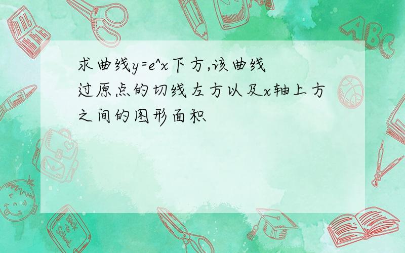 求曲线y=e^x下方,该曲线过原点的切线左方以及x轴上方之间的图形面积