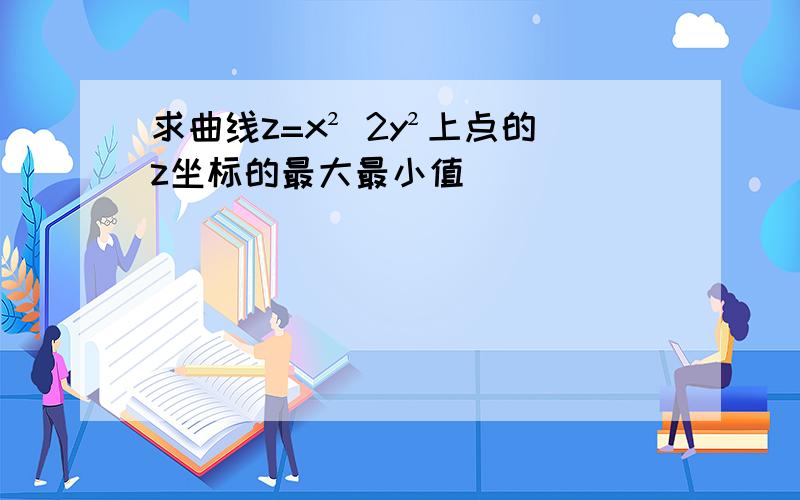 求曲线z=x² 2y²上点的z坐标的最大最小值