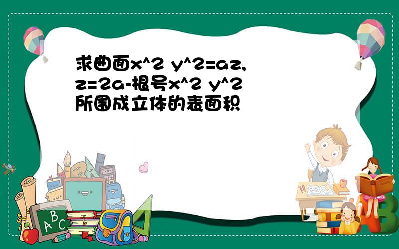 求曲面x^2 y^2=az,z=2a-根号x^2 y^2所围成立体的表面积