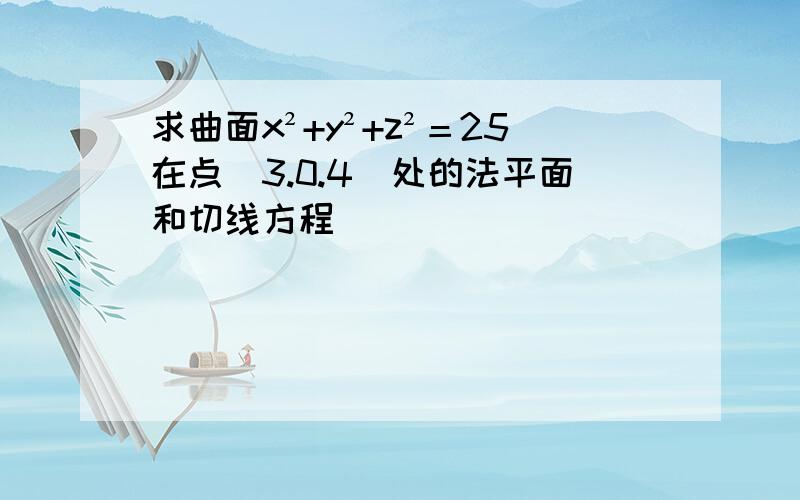 求曲面x²+y²+z²＝25在点(3.0.4)处的法平面和切线方程