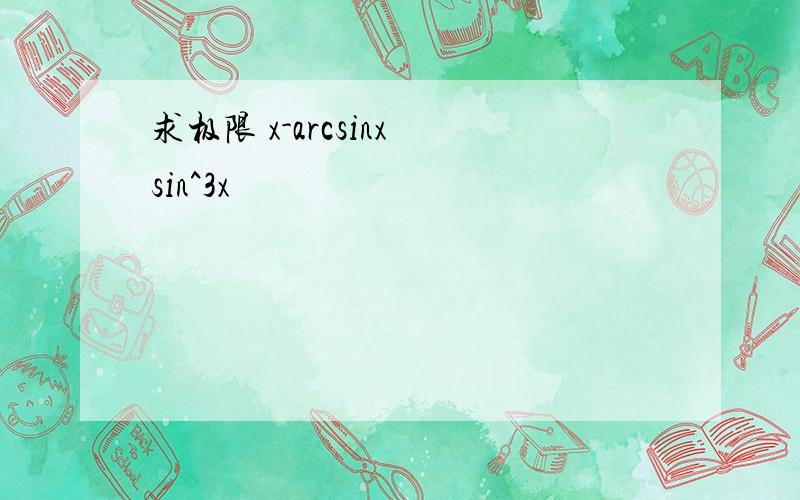 求极限 x-arcsinx sin^3x