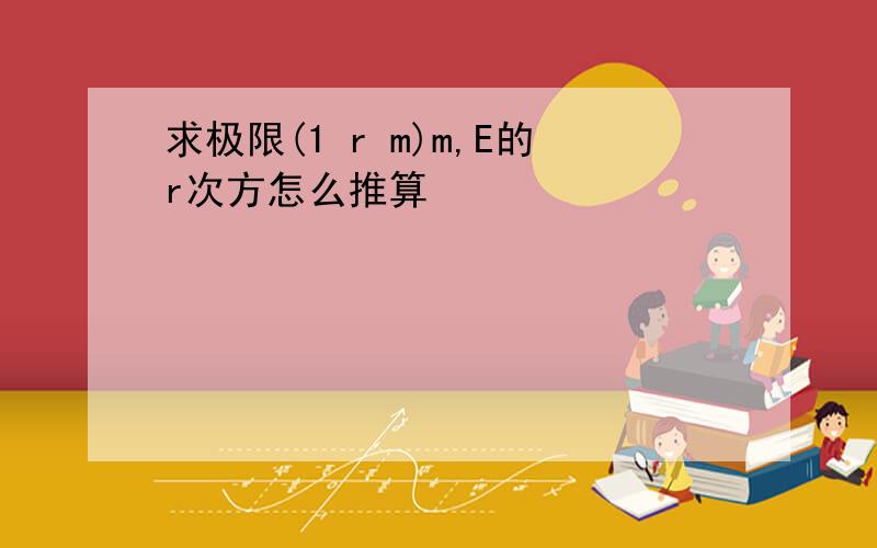 求极限(1 r m)m,E的r次方怎么推算