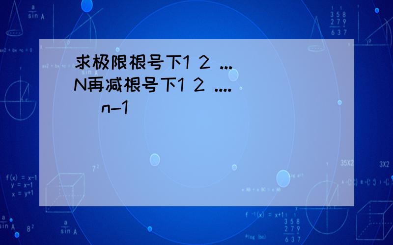 求极限根号下1 2 ... N再减根号下1 2 .... (n-1)