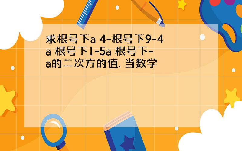 求根号下a 4-根号下9-4a 根号下1-5a 根号下-a的二次方的值. 当数学