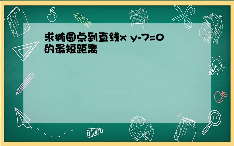 求椭圆点到直线x y-7=0的最短距离