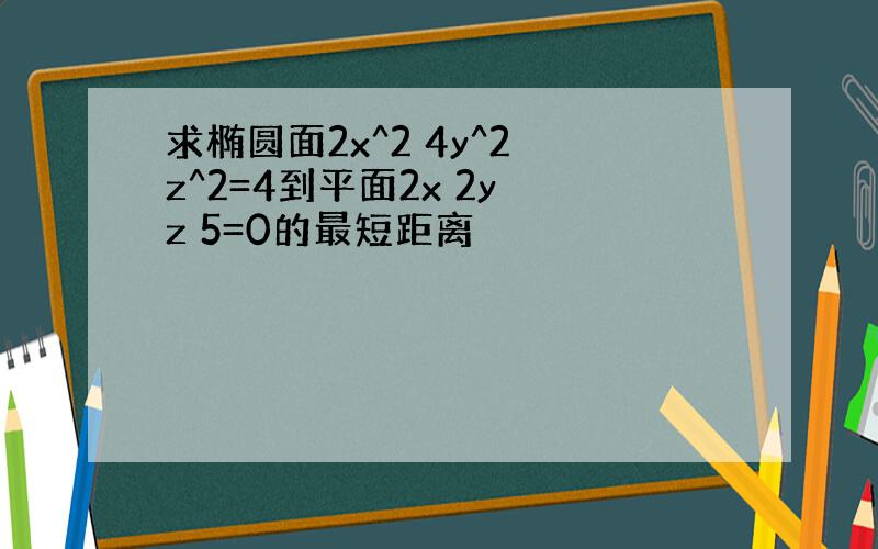 求椭圆面2x^2 4y^2 z^2=4到平面2x 2y z 5=0的最短距离