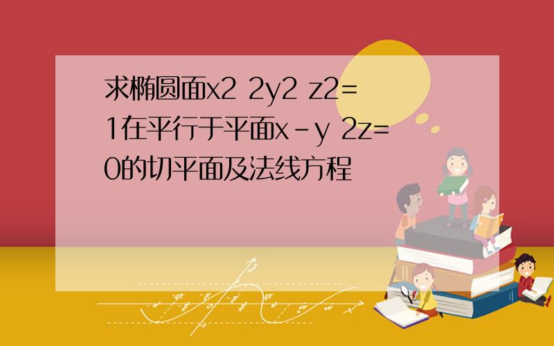 求椭圆面x2 2y2 z2=1在平行于平面x-y 2z=0的切平面及法线方程