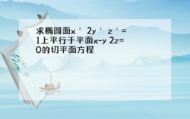 求椭圆面x² 2y² z²=1上平行于平面x-y 2z=0的切平面方程