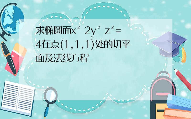 求椭圆面x² 2y² z²=4在点(1,1,1)处的切平面及法线方程