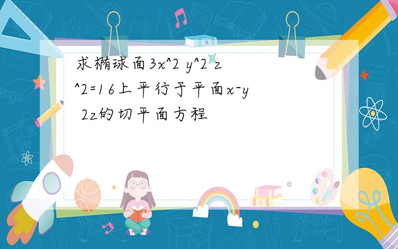 求椭球面3x^2 y^2 z^2=16上平行于平面x-y 2z的切平面方程