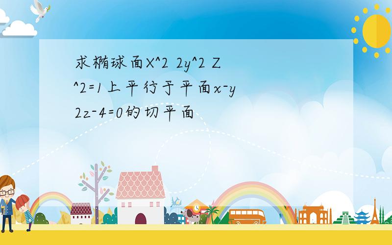 求椭球面X^2 2y^2 Z^2=1上平行于平面x-y 2z-4=0的切平面