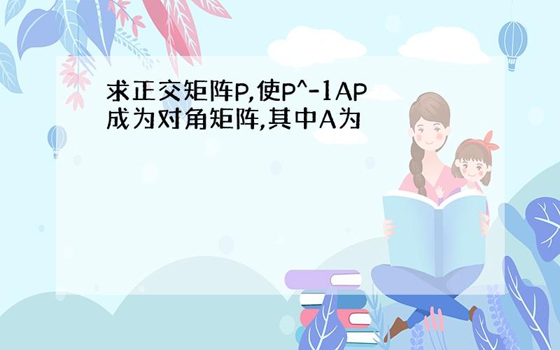 求正交矩阵P,使P^-1AP成为对角矩阵,其中A为