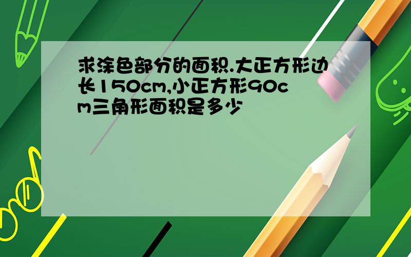 求涂色部分的面积.大正方形边长150cm,小正方形90cm三角形面积是多少