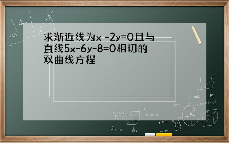 求渐近线为x -2y=0且与直线5x-6y-8=0相切的双曲线方程