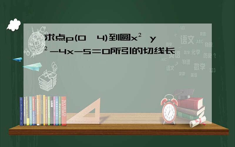 求点p(0,4)到圆x² y²-4x-5＝0所引的切线长