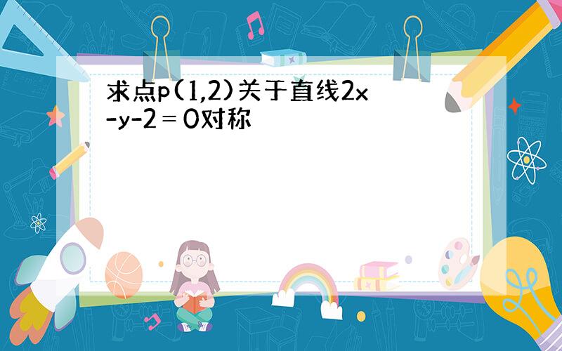 求点p(1,2)关于直线2x-y-2＝0对称