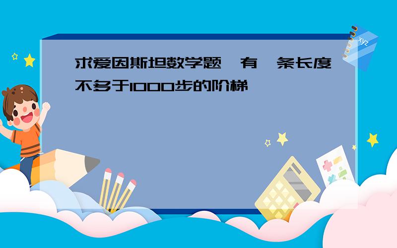 求爱因斯坦数学题,有一条长度不多于1000步的阶梯