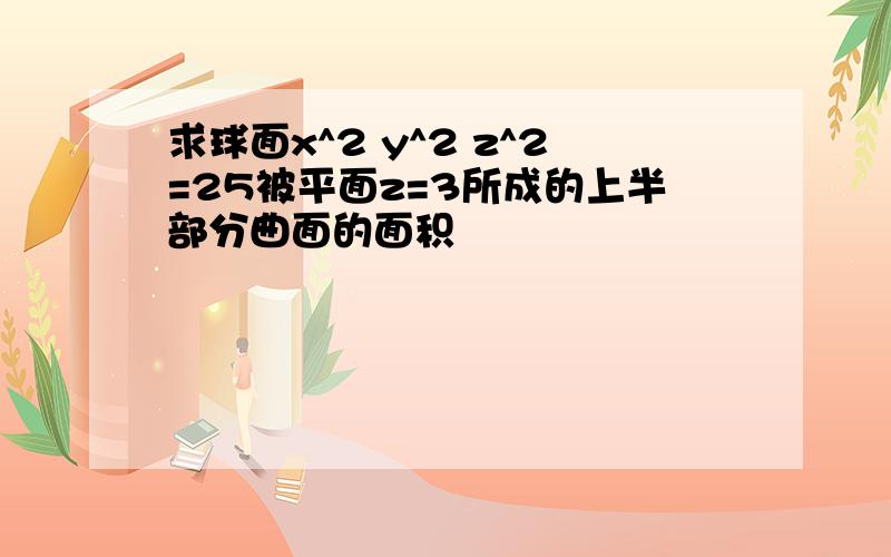 求球面x^2 y^2 z^2=25被平面z=3所成的上半部分曲面的面积