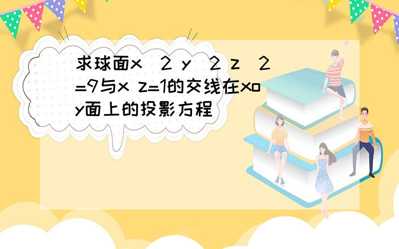 求球面x^2 y^2 z^2=9与x z=1的交线在xoy面上的投影方程