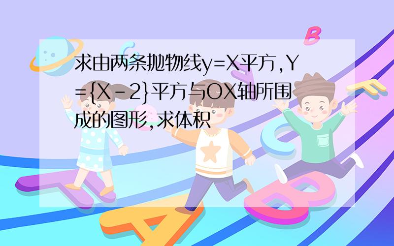 求由两条抛物线y=X平方,Y={X-2}平方与OX轴所围成的图形,求体积