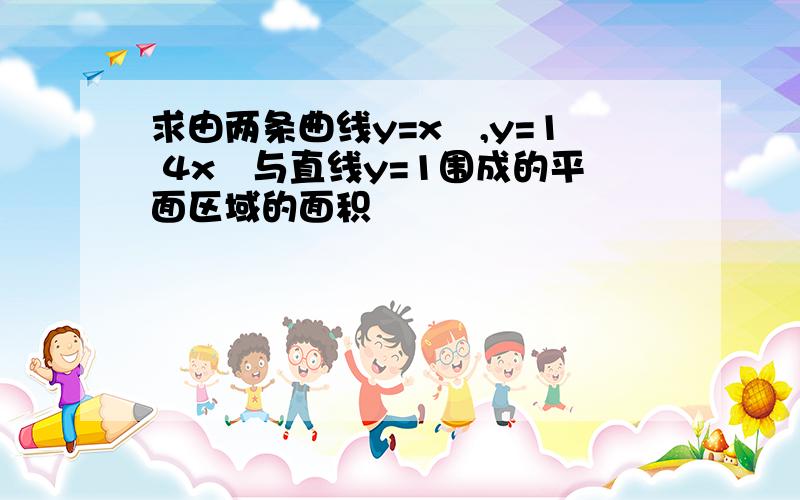 求由两条曲线y=x²,y=1 4x²与直线y=1围成的平面区域的面积