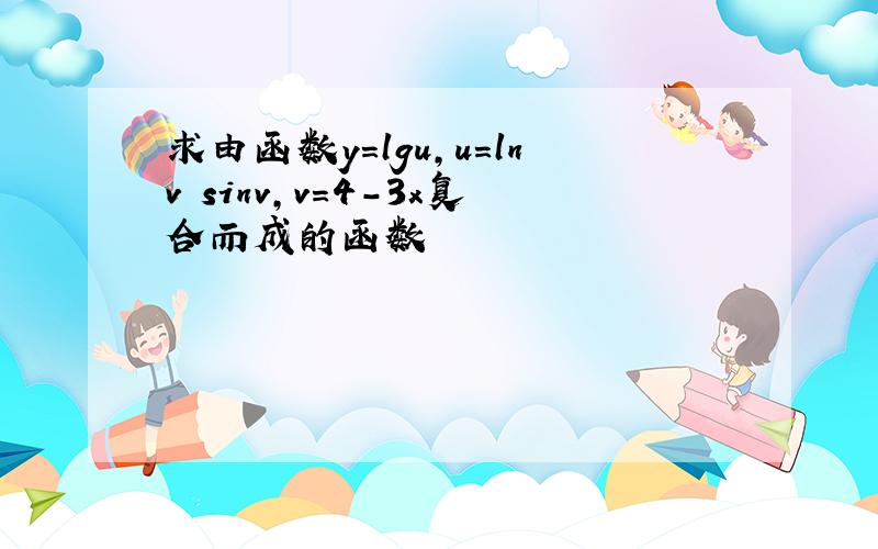 求由函数y=lgu,u=lnv sinv,v=4-3x复合而成的函数