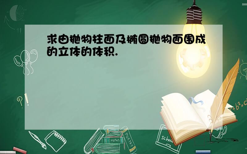 求由抛物柱面及椭圆抛物面围成的立体的体积.