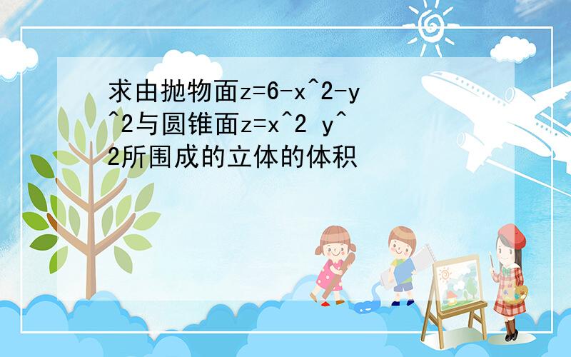 求由抛物面z=6-x^2-y^2与圆锥面z=x^2 y^2所围成的立体的体积