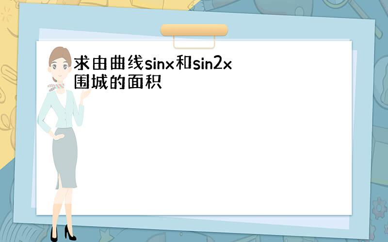 求由曲线sinx和sin2x围城的面积