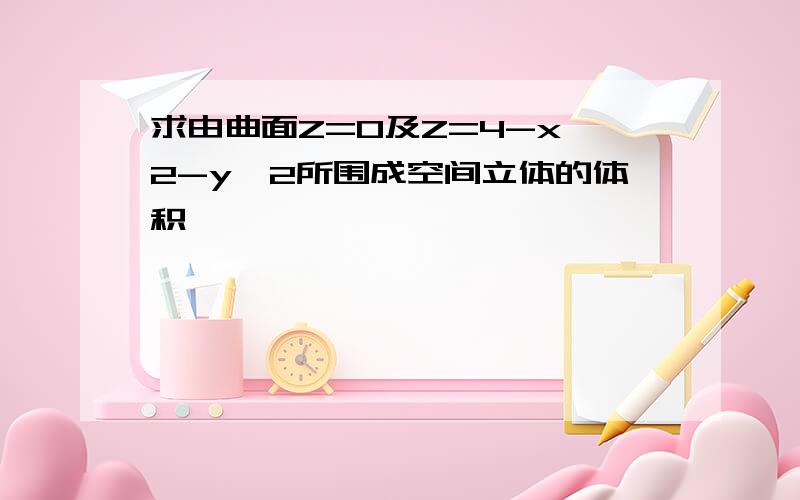 求由曲面Z=0及Z=4-x^2-y^2所围成空间立体的体积