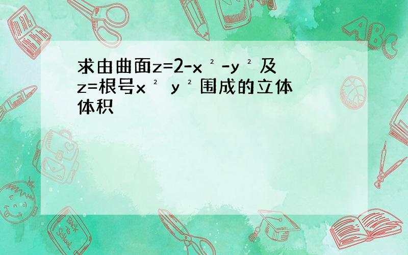 求由曲面z=2-x²-y²及z=根号x² y²围成的立体体积