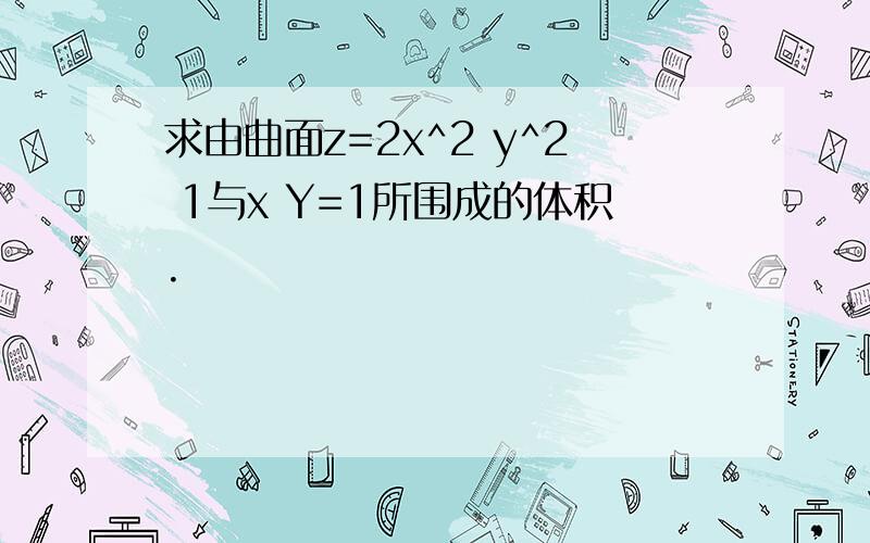 求由曲面z=2x^2 y^2 1与x Y=1所围成的体积.