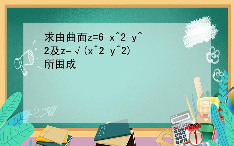 求由曲面z=6-x^2-y^2及z=√(x^2 y^2)所围成