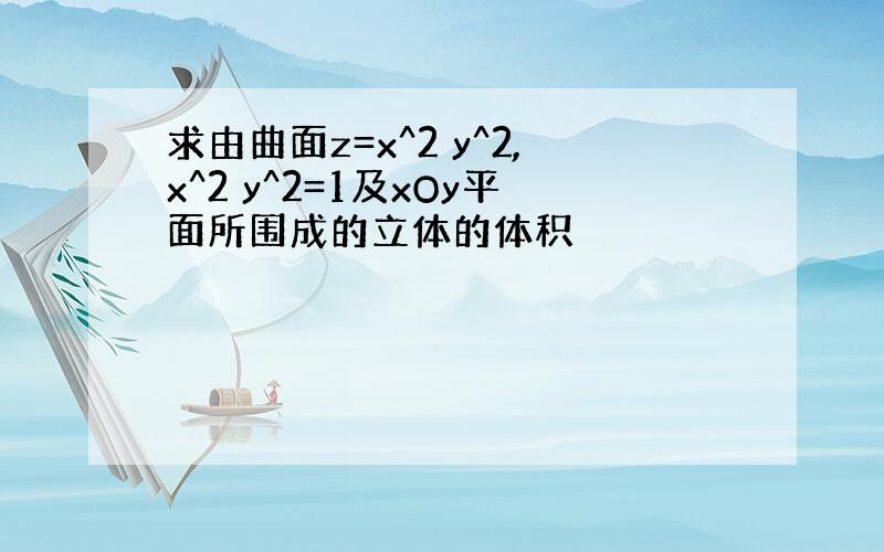 求由曲面z=x^2 y^2,x^2 y^2=1及xOy平面所围成的立体的体积